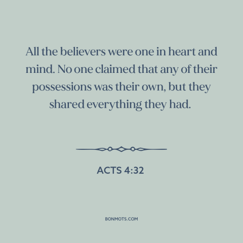 A quote from The Bible about sharing: “All the believers were one in heart and mind. No one claimed that any…”