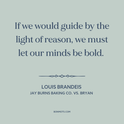 A quote by Louis Brandeis about reason: “If we would guide by the light of reason, we must let our minds be bold.”