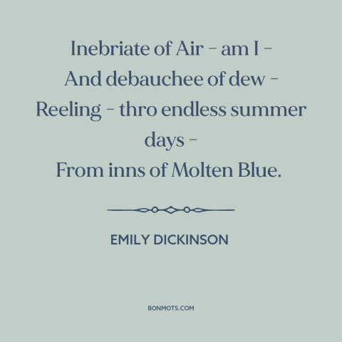 A quote by Emily Dickinson about summer: “Inebriate of Air - am I - And debauchee of dew - Reeling - thro endless summer…”