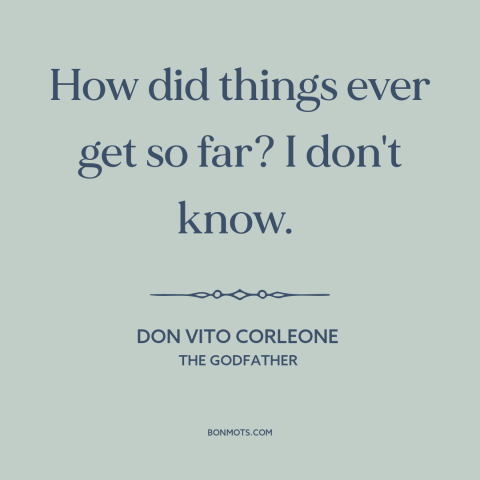 A quote from The Godfather about cycle of violence: “How did things ever get so far? I don't know.”