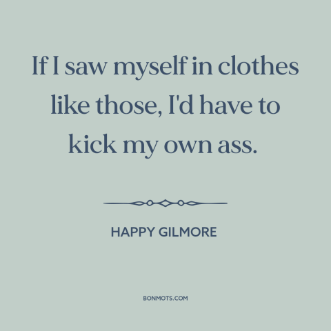 A quote from Happy Gilmore about clothing: “If I saw myself in clothes like those, I'd have to kick my own ass.”