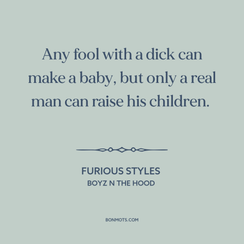 A quote from Boyz n the Hood about being a man: “Any fool with a dick can make a baby, but only a real man can…”