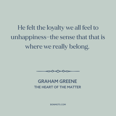 A quote by Graham Greene about unhappiness: “He felt the loyalty we all feel to unhappiness—the sense that that is where…”