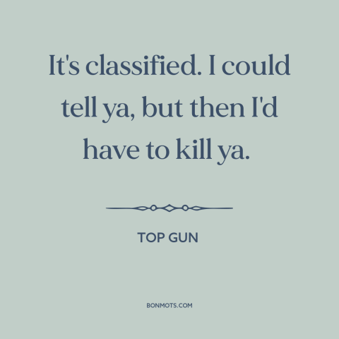 A quote from Top Gun about government secrets: “It's classified. I could tell ya, but then I'd have to kill ya.”