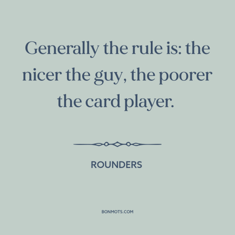 A quote from Rounders about nice guys: “Generally the rule is: the nicer the guy, the poorer the card player.”