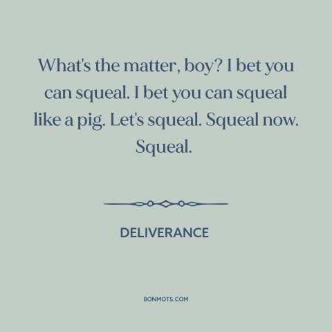 A quote from Deliverance about humiliation: “What's the matter, boy? I bet you can squeal. I bet you can squeal…”