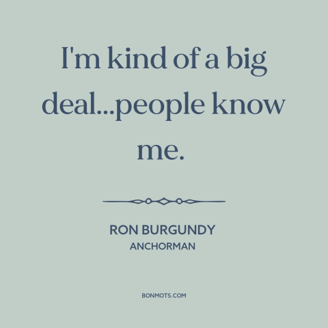 A quote from Anchorman about self-importance: “I'm kind of a big deal...people know me.”