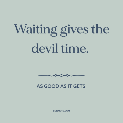 A quote from As Good As It Gets about the devil: “Waiting gives the devil time.”