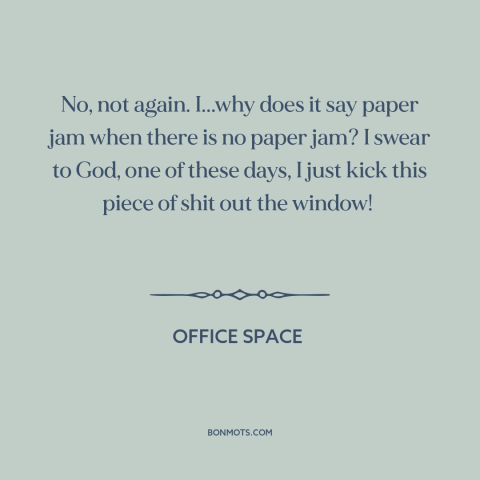 A quote from Office Space about downsides of technology: “No, not again. I...why does it say paper jam when there is no…”