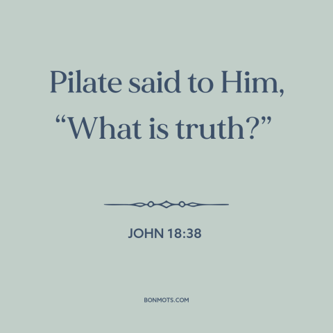 A quote from The Bible about truth: “Pilate said to Him, “What is truth?””