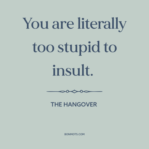 A quote from The Hangover about stupid people: “You are literally too stupid to insult.”