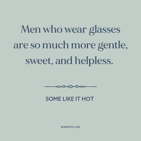 A quote from Some Like it Hot about glasses: “Men who wear glasses are so much more gentle, sweet, and helpless.”