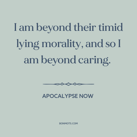 A quote from Apocalypse Now about morality: “I am beyond their timid lying morality, and so I am beyond caring.”