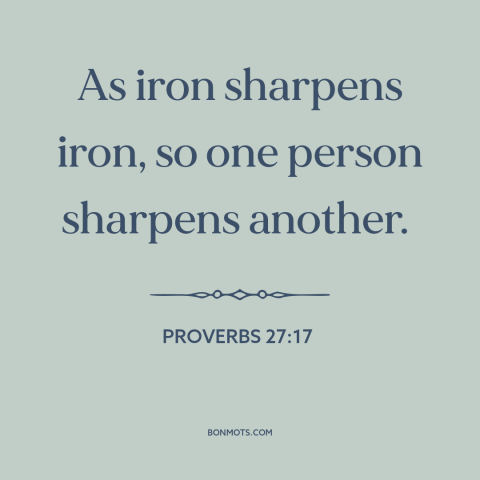 A quote from The Bible about positive influences: “As iron sharpens iron, so one person sharpens another.”