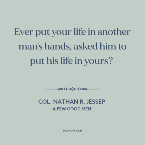 A quote from A Few Good Men about trusting others: “Ever put your life in another man's hands, asked him to put his life…”