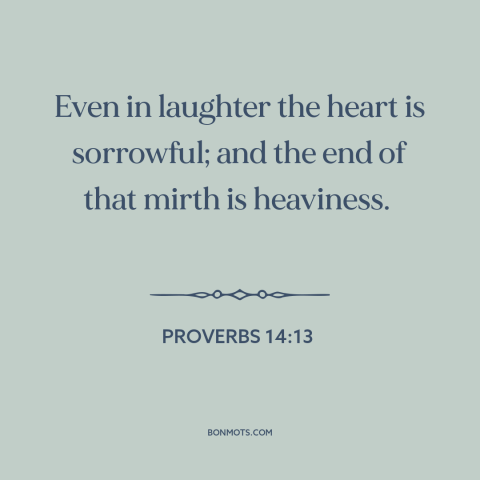 A quote from The Bible about humor and sadness: “Even in laughter the heart is sorrowful; and the end of that…”