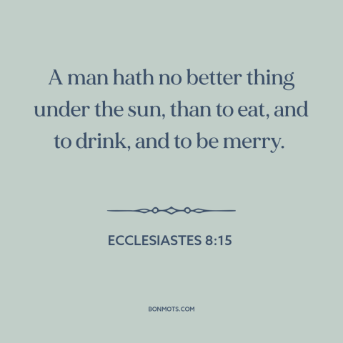 A quote from The Bible about living in the moment: “A man hath no better thing under the sun, than to eat, and to…”