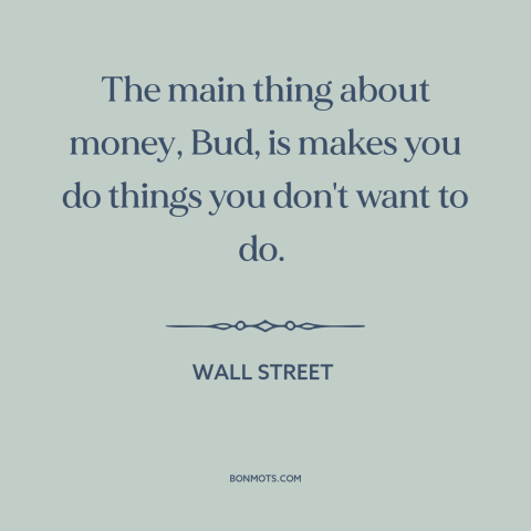 A quote from Wall Street about power of money: “The main thing about money, Bud, is makes you do things you don't want…”