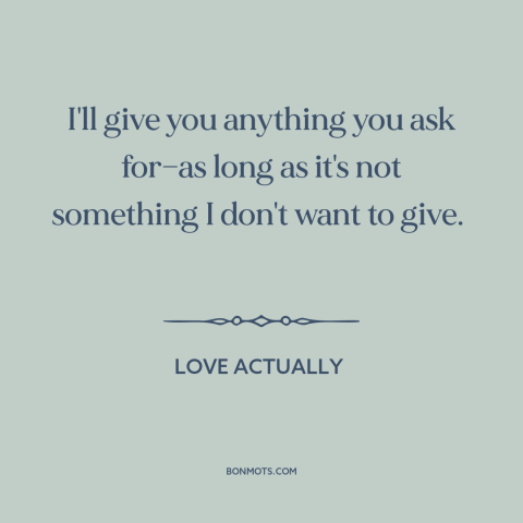 A quote from Love Actually about generosity: “I'll give you anything you ask for—as long as it's not something I don't…”