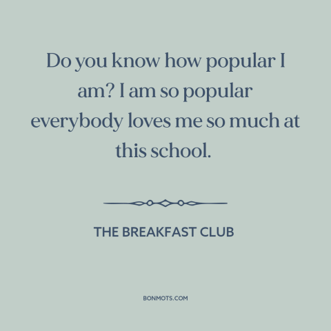 A quote from The Breakfast Club about popularity: “Do you know how popular I am? I am so popular everybody loves me…”