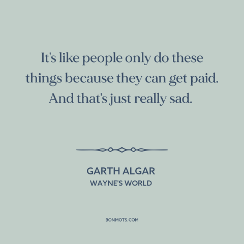 A quote from Wayne's World about selling out: “It's like people only do these things because they can get paid. And that's…”