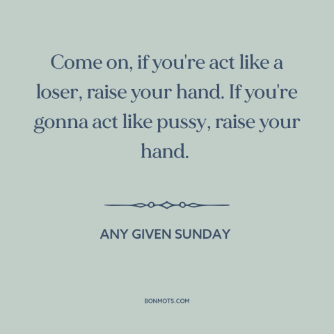 A quote from Any Given Sunday about losers: “Come on, if you're act like a loser, raise your hand. If you're gonna…”