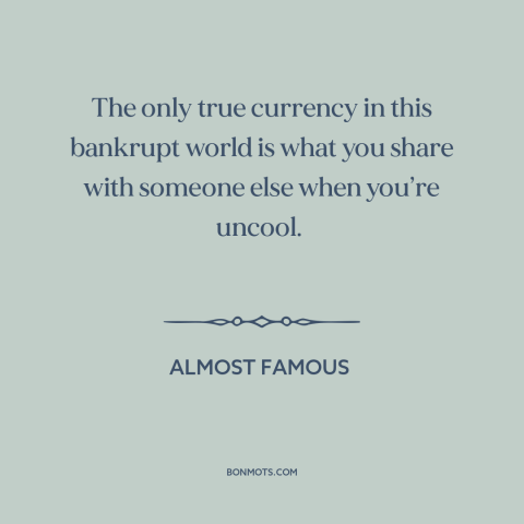 A quote from Almost Famous about connecting with others: “The only true currency in this bankrupt world is what…”