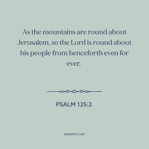 A quote from The Bible about god's protection: “As the mountains are round about Jerusalem, so the Lord is round about his…”