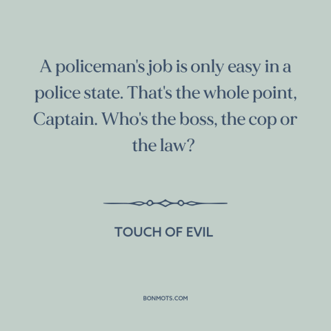 A quote from Touch of Evil about rule of law: “A policeman's job is only easy in a police state. That's the whole point…”