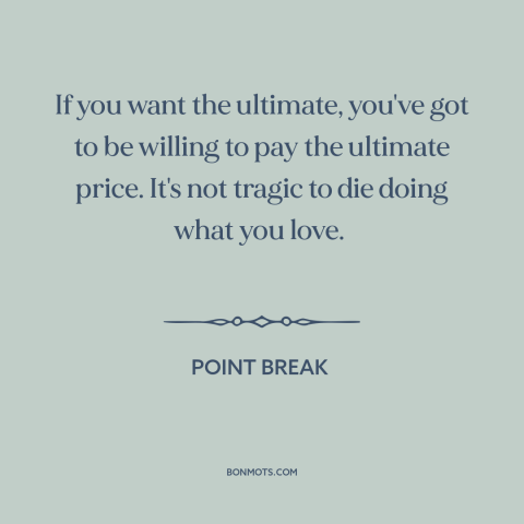 A quote from Point Break about living on the edge: “If you want the ultimate, you've got to be willing to pay the ultimate…”