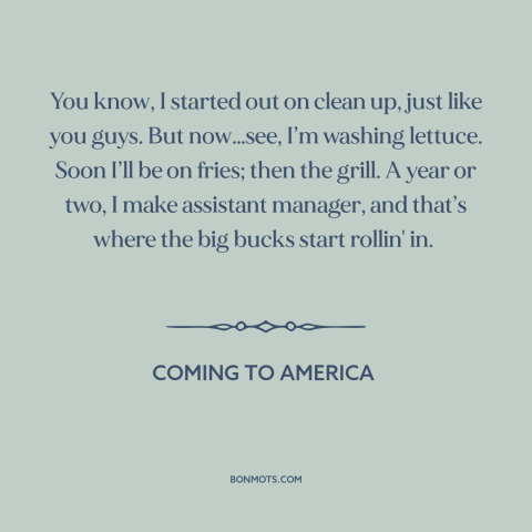 A quote from Coming to America about climbing the corporate ladder: “You know, I started out on clean up, just like…”