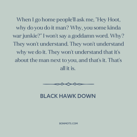 A quote from Black Hawk Down about brothers in war: “When I go home people'll ask me, "Hey Hoot, why do you do it…”