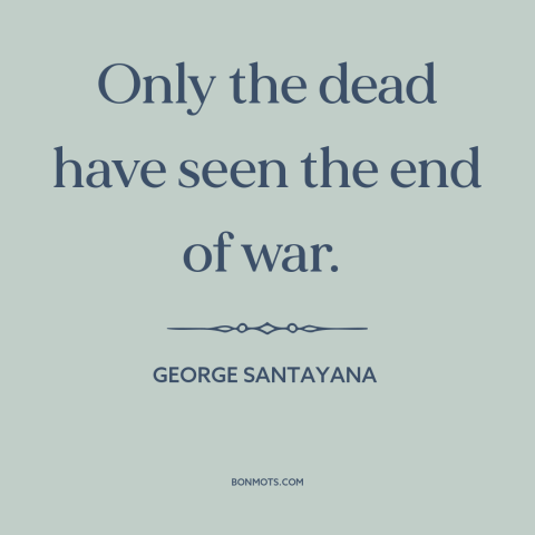 A quote by George Santayana about nature of war: “Only the dead have seen the end of war.”