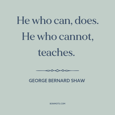 A quote by George Bernard Shaw about teaching: “He who can, does. He who cannot, teaches.”