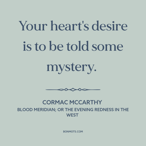 A quote by Cormac McCarthy about the mysterious: “Your heart's desire is to be told some mystery.”