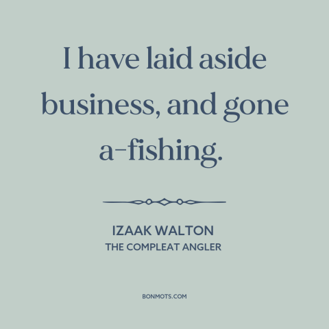 A quote by Izaak Walton about fishing: “I have laid aside business, and gone a-fishing.”