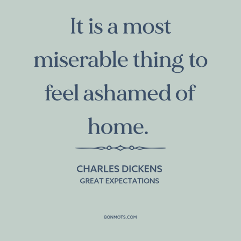 A quote by Charles Dickens about despising one's origins: “It is a most miserable thing to feel ashamed of home.”