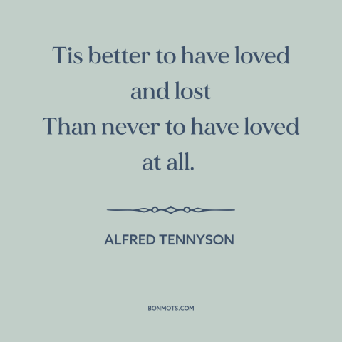 A quote by Alfred Tennyson about lost love: “Tis better to have loved and lost Than never to have loved at all.”