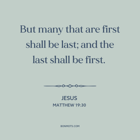 A quote by Jesus about pride vs. humility: “But many that are first shall be last; and the last shall be first.”