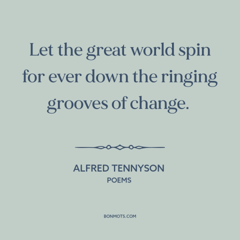 A quote by Alfred Tennyson about openness to change: “Let the great world spin for ever down the ringing grooves of change.”