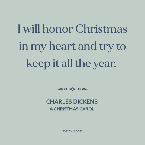 A quote by Charles Dickens about christmas: “I will honor Christmas in my heart and try to keep it all the year.”