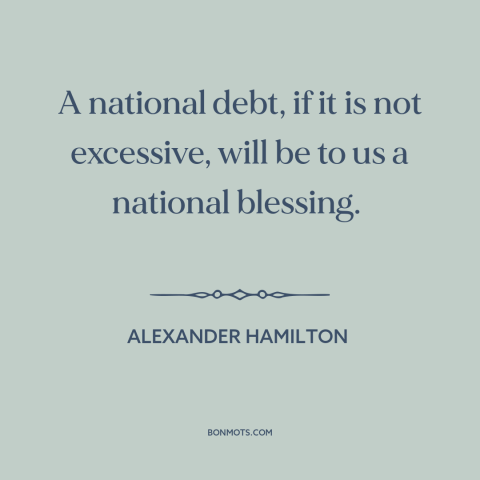 A quote by Alexander Hamilton about national debt: “A national debt, if it is not excessive, will be to us a national…”