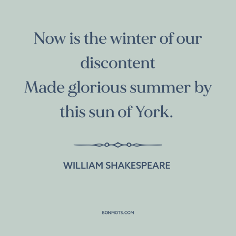 A quote by William Shakespeare: “Now is the winter of our discontent Made glorious summer by this sun of York.”