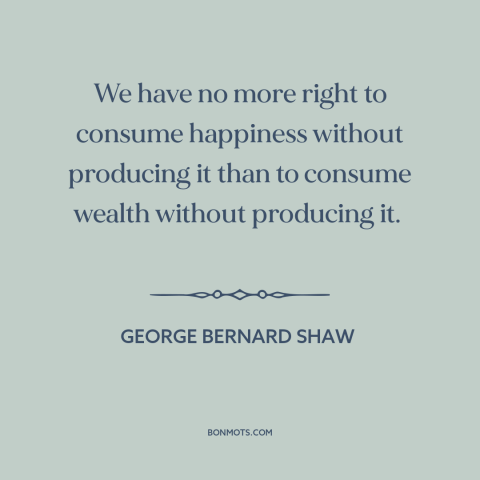 A quote by George Bernard Shaw about happiness: “We have no more right to consume happiness without producing it than to…”