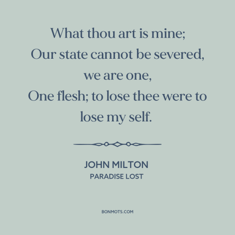 A quote by John Milton about men and women: “What thou art is mine; Our state cannot be severed, we are one, One…”