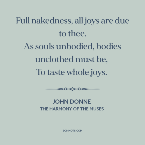 A quote by John Donne  about nakedness: “Full nakedness, all joys are due to thee. As souls unbodied, bodies unclothed must…”