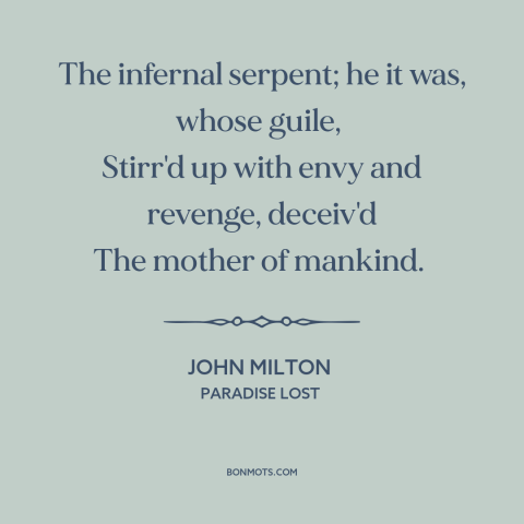 A quote by John Milton about the devil: “The infernal serpent; he it was, whose guile, Stirr'd up with envy and…”