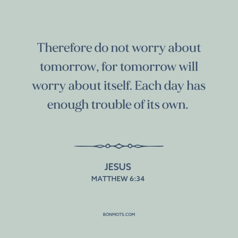 A quote by Jesus about worry: “Therefore do not worry about tomorrow, for tomorrow will worry about itself. Each day…”