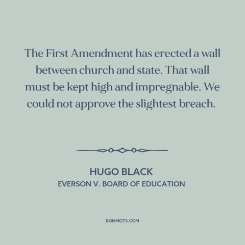 A quote by Hugo Black about establishment clause: “The First Amendment has erected a wall between church and state. That…”