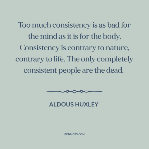 A quote by Aldous Huxley about consistency: “Too much consistency is as bad for the mind as it is for the body. Consistency…”